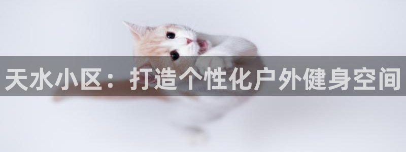 极悦平台官网下载中心网址：天水小区：打造个性化户外健