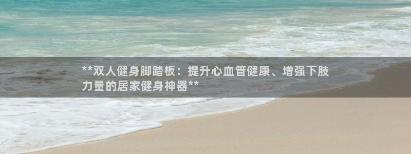 极悦官网下载最新版本更新内容：**双人健身脚踏板：提