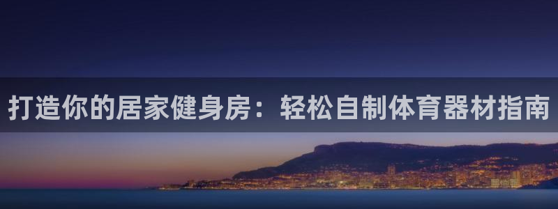 极悦娱乐官网客服联系方式：打造你的居家健身房：轻松自