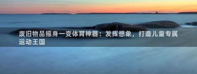 极悦娱乐代理怎么样知乎：废旧物品摇身一变体育神器：发