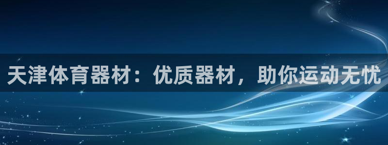 极悦平台官网登录入口网址是什么：天津体育器材：优质器