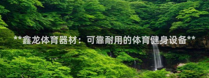 极悦平台官网入口网址：**鑫龙体育器材：可靠耐用的体