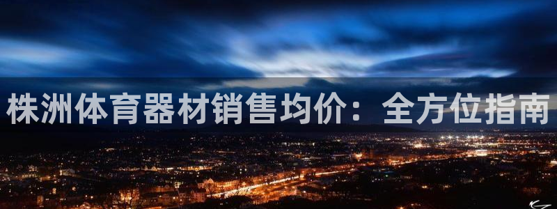 极悦娱乐代理怎么样知乎：株洲体育器材销售均价：全方位