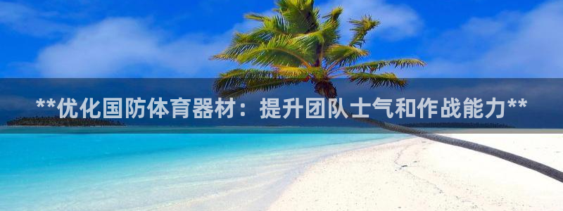 极悦官网登录入口网址：**优化国防体育器材：提升团队