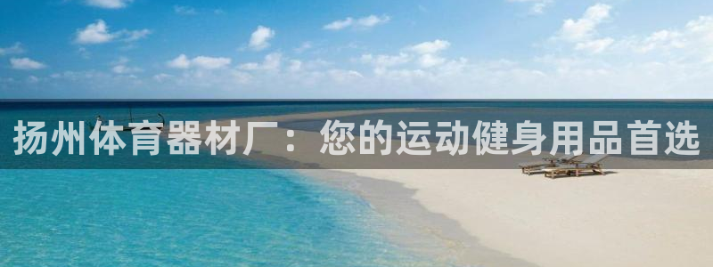 极悦平台app二维码怎么弄出来：扬州体育器材厂：您的