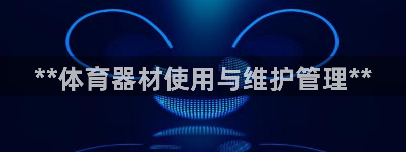 极悦娱乐负责人怎么样：**体育器材使用与维护管理**
