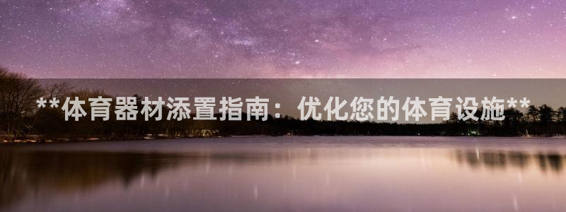极悦娱乐负责人电话：**体育器材添置指南：优化您的体