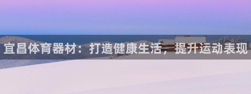 极悦平台与网易合作详情在哪：宜昌体育器材：打造健康生