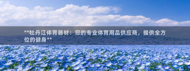 极悦平台官网登录入口网址是多少：**牡丹江体育器材：