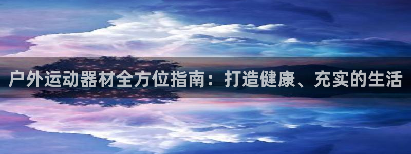 极悦平台登录入口注册不了：户外运动器材全方位指南：打