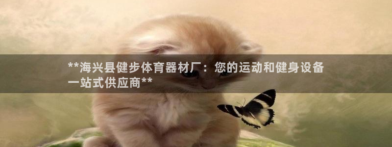 极悦平台官方网址是什么：**海兴县健步体育器材厂：您