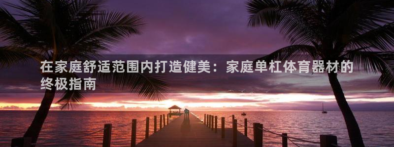 极悦官方网站app下载：在家庭舒适范围内打造健美：家
