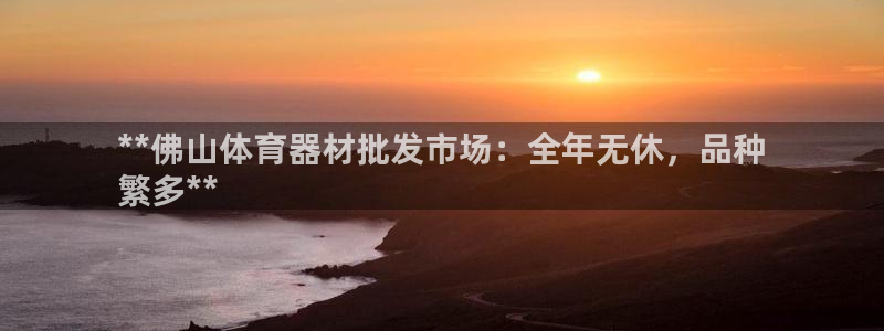 极悦平台官方网站登录：**佛山体育器材批发市场：全年