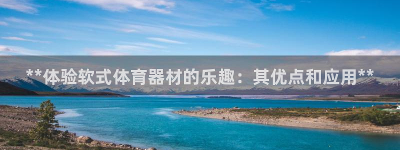 极悦平台官方网站入口链接：**体验软式体育器材的乐趣