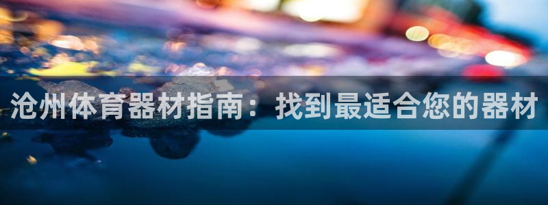 极悦平台与网易合作详情：沧州体育器材指南：找到最适合