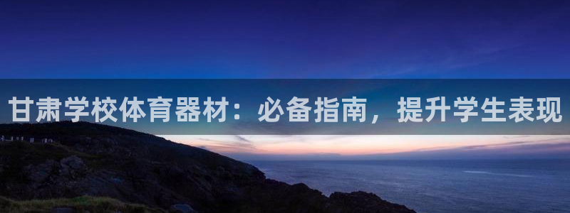 极悦平台官方网站入口下载：甘肃学校体育器材：必备指南
