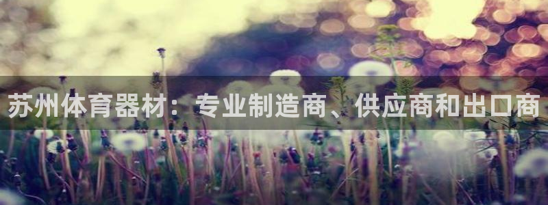 极悦官方网站入口网址是多少：苏州体育器材：专业制造商