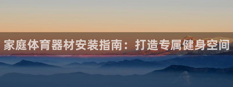极悦平台使用教程视频：家庭体育器材安装指南：打造专属
