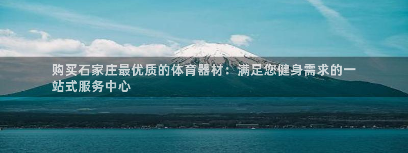 极悦平台使用教程图解：购买石家庄最优质的体育器材：满足您健身