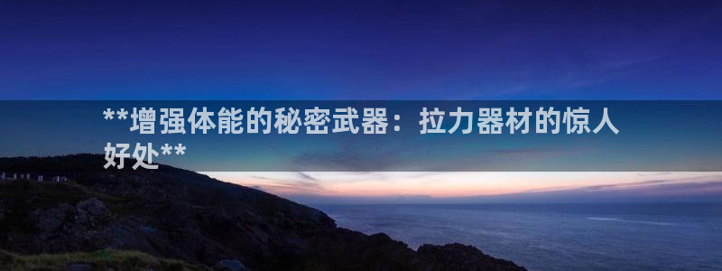 极悦平台家7O777：**增强体能的秘密武器：拉力器