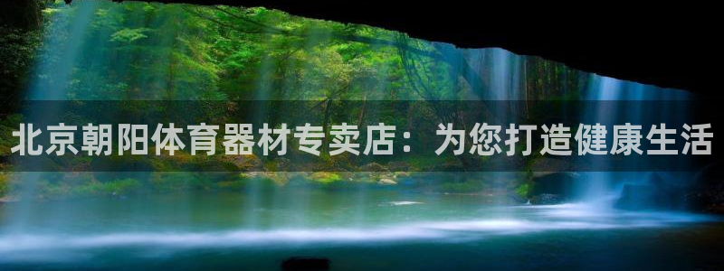 极悦平台注册官网下载：北京朝阳体育器材专卖店：为您打