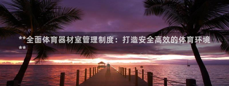 极悦平台注册的弊端及解决方法：**全面体育器材室管理制度：打