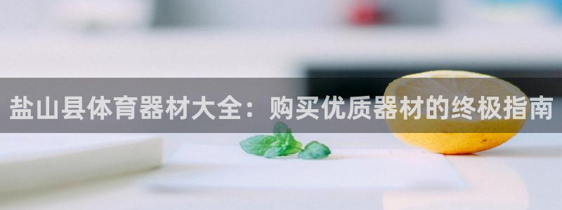 极悦平台官方网站是什么软件：盐山县体育器材大全：购买优质器材