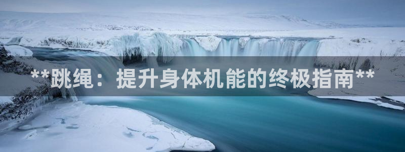 极悦平台注册失败如何解决呢：**跳绳：提升身体机能的
