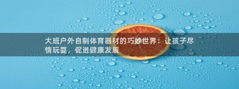 极悦平台官方网站首页入口：大班户外自制体育器材的巧妙