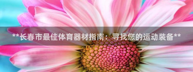 极悦平台登录入口注册：**长春市最佳体育器材指南：寻
