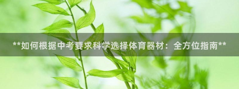 极悦平台用户评价：**如何根据中考要求科学选择体育器