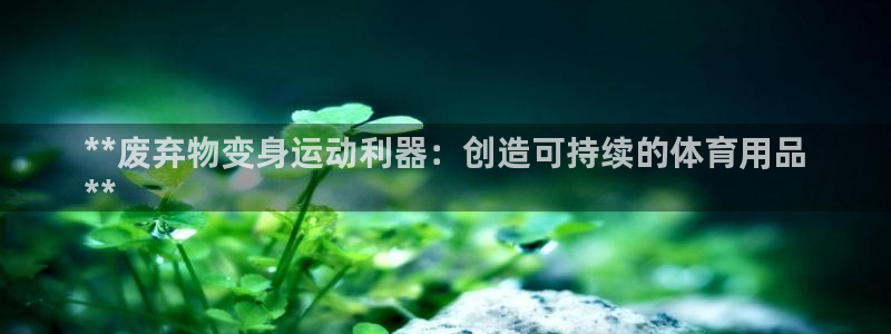 极悦平台注册失败如何解决呢：**废弃物变身运动利器：创造可持