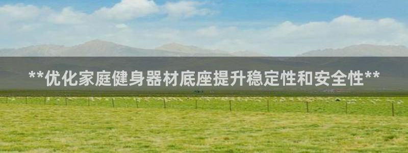 极悦平台官网入口网站：**优化家庭健身器材底座提升稳