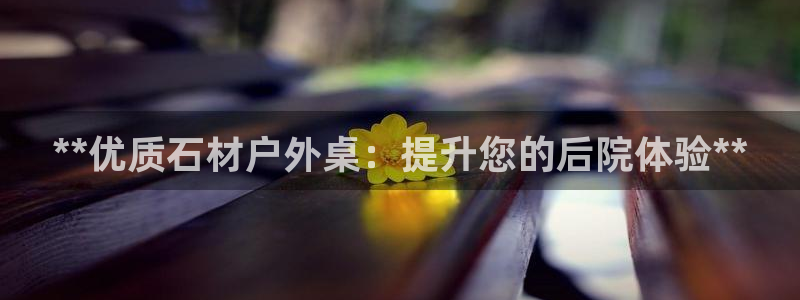 极悦牙膏怎么样：**优质石材户外桌：提升您的后院体验