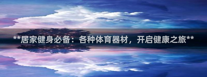 极悦娱乐代理怎么样可靠吗：**居家健身必备：各种体育