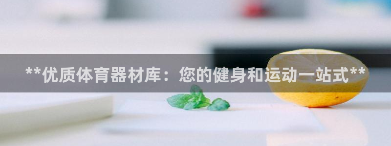 极悦平台app二维码怎么弄的：**优质体育器材库：您