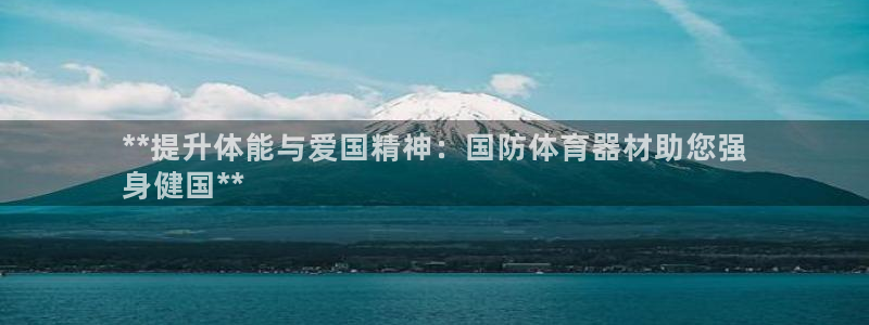 极悦平台注册登录不了：**提升体能与爱国精神：国防体