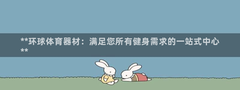 极悦平台登录入口注册账号：**环球体育器材：满足您所