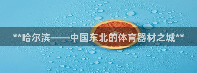 极悦官网入口登录网址：**哈尔滨——中国东北的体育器