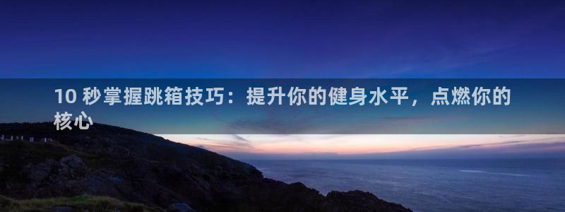 极悦平台注册申请流程详解：10 秒掌握跳箱技巧：提升