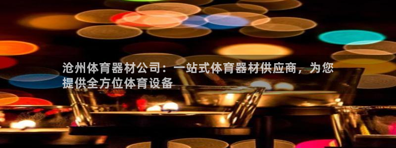 极悦平台股东有哪些：沧州体育器材公司：一站式体育器材供应商，