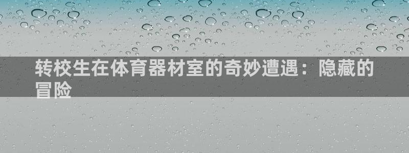 极悦娱乐官网app下载安装：转校生在体育器材室的奇妙遭遇：隐
