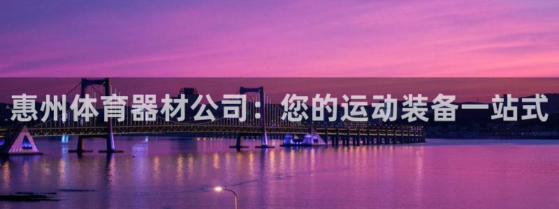 极悦平台网址皮皮虾：惠州体育器材公司：您的运动装备一站式