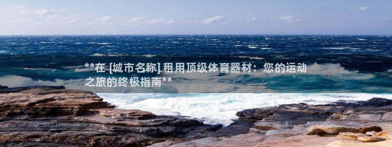 极悦平台登录方式：**在 [城市名称] 租用顶级体育器材：您
