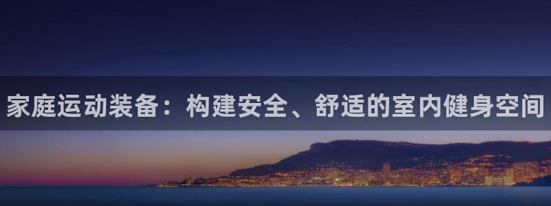 极悦娱乐官网入口网站：家庭运动装备：构建安全、舒适的
