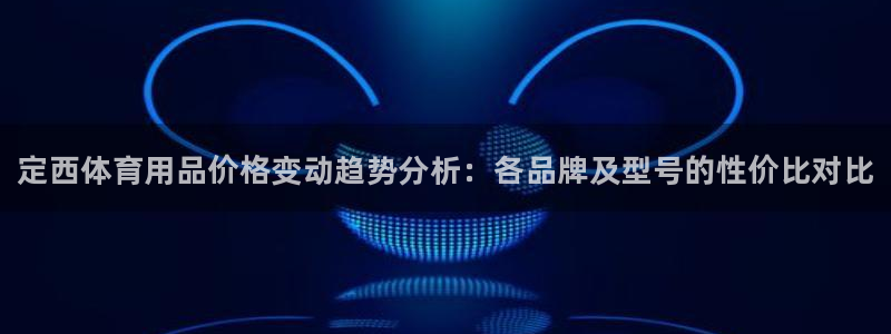 极悦平台注册官方网站下载安卓：定西体育用品价格变动趋势分析：